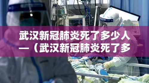 武汉新冠肺炎死了多少人—（武汉新冠肺炎死了多少人口）
