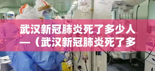 武汉新冠肺炎死了多少人—（武汉新冠肺炎死了多少人口）