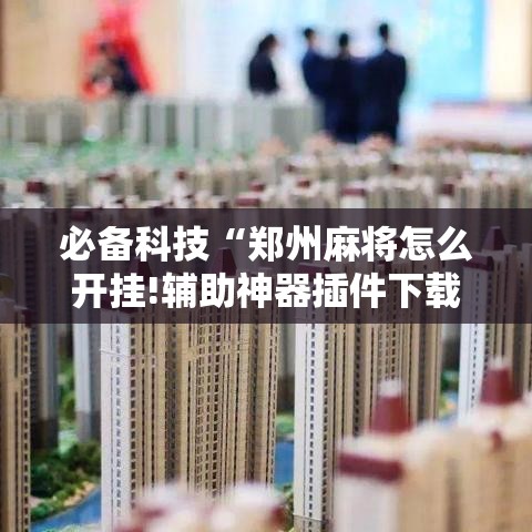 必备科技“郑州麻将怎么开挂!辅助神器插件下载