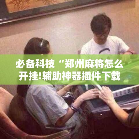 必备科技“郑州麻将怎么开挂!辅助神器插件下载