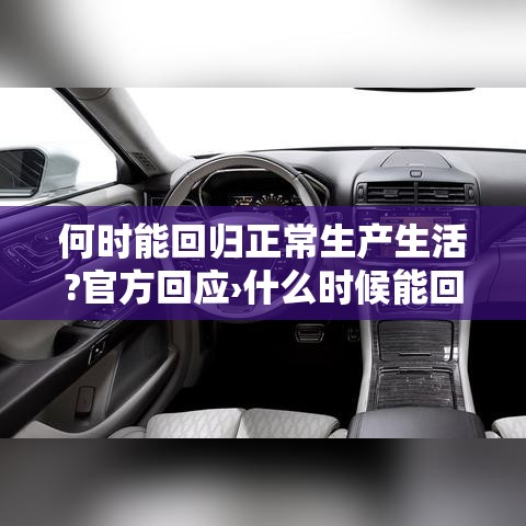 何时能回归正常生产生活?官方回应›什么时候能回归