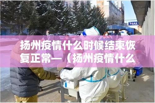 扬州疫情什么时候结束恢复正常—（扬州疫情什么时候结束恢复正常生活）