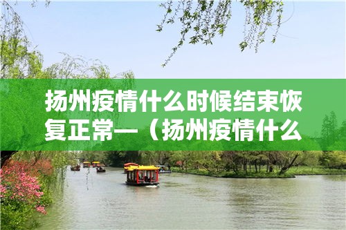 扬州疫情什么时候结束恢复正常—（扬州疫情什么时候结束恢复正常生活）
