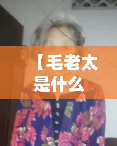 【毛老太是什么身份·毛老太是被谁感染的】 【毛老太是什么身份·毛老太是被谁感染的】