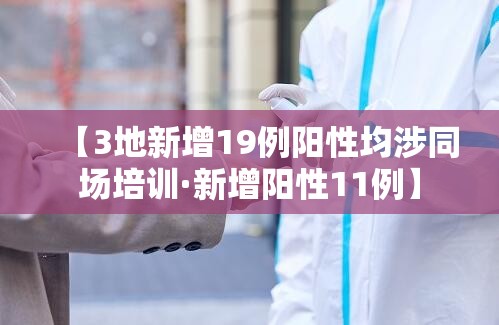 【3地新增19例阳性均涉同场培训·新增阳性11例】