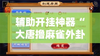 辅助开挂神器“大唐撸麻雀外卦神器下载安装!辅助神器插件下载