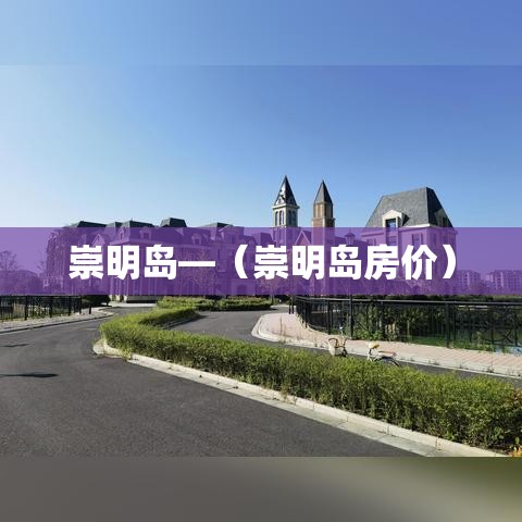 崇明岛—（崇明岛房价）