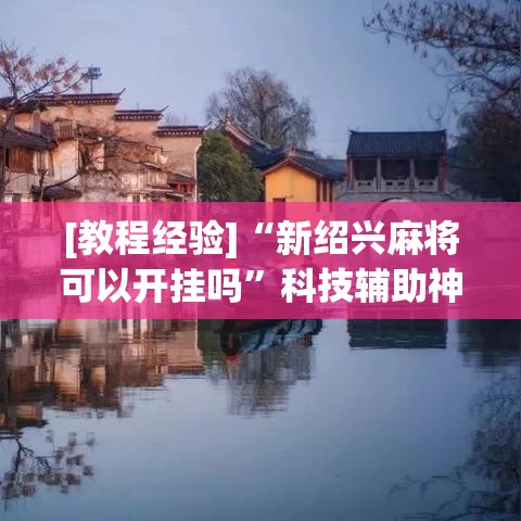 [教程经验]“新绍兴麻将可以开挂吗	”科技辅助神器手机版教程