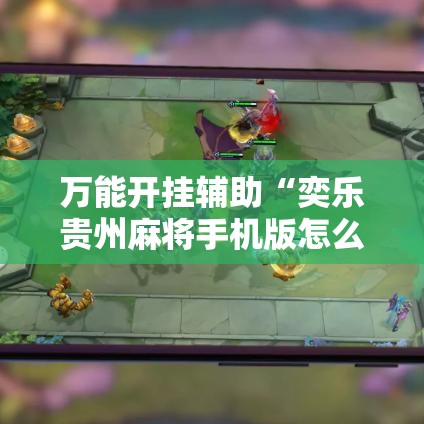 万能开挂辅助“奕乐贵州麻将手机版怎么开挂!辅助神器插件下载
