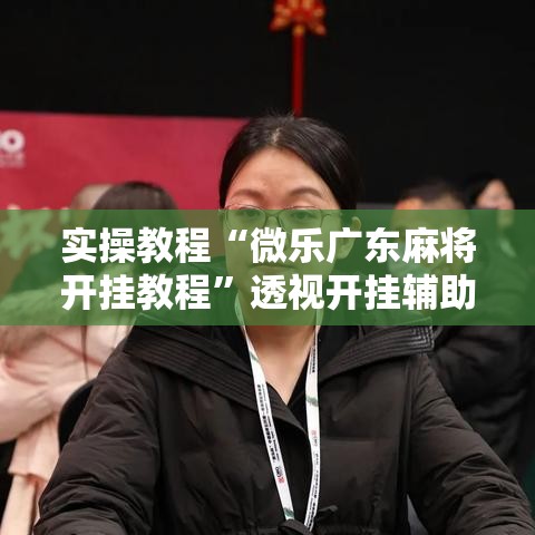 实操教程“微乐广东麻将开挂教程”透视开挂辅助教程