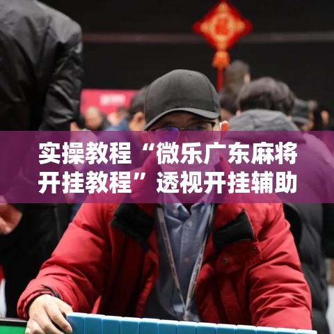 实操教程“微乐广东麻将开挂教程”透视开挂辅助教程