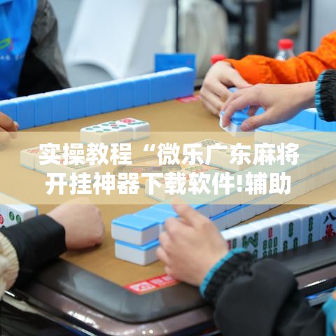 实操教程“微乐广东麻将开挂神器下载软件!辅助神器插件下载
