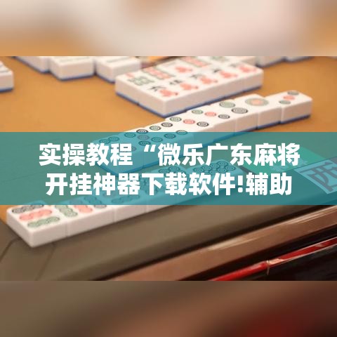 实操教程“微乐广东麻将开挂神器下载软件!辅助神器插件下载