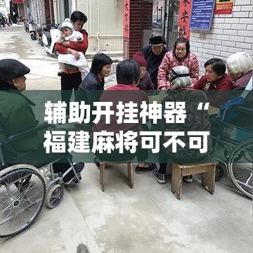 辅助开挂神器“福建麻将可不可以作弊”透视开挂辅助教程