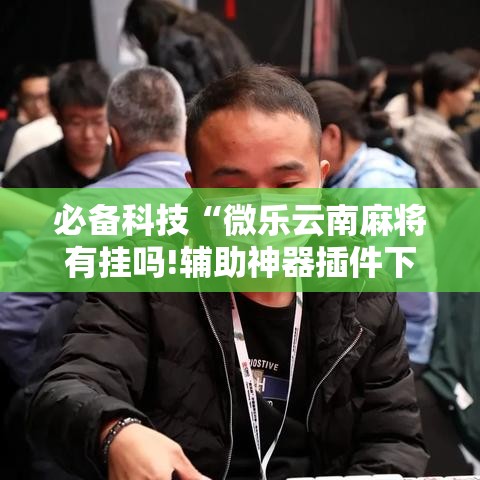 必备科技“微乐云南麻将有挂吗!辅助神器插件下载