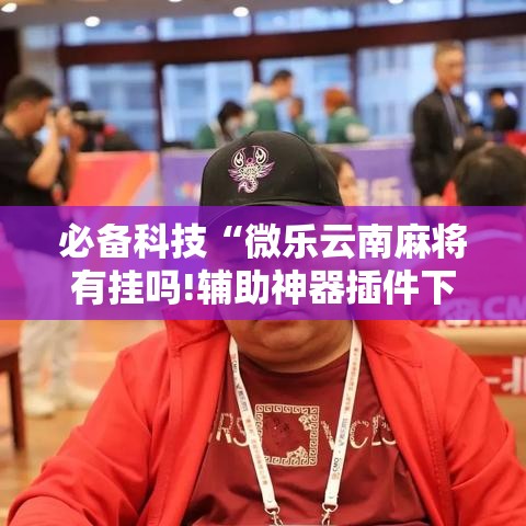 必备科技“微乐云南麻将有挂吗!辅助神器插件下载
