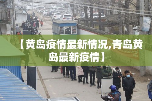 【黄岛疫情最新情况,青岛黄岛最新疫情】 【黄岛疫情最新情况,青岛黄岛最新疫情】
