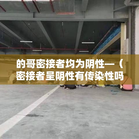 的哥密接者均为阴性—（密接者呈阴性有传染性吗）