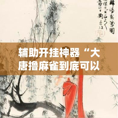 辅助开挂神器“大唐撸麻雀到底可以开挂吗”(透视挂)辅助透视教程