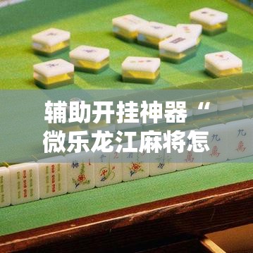 辅助开挂神器“微乐龙江麻将怎么提高胜率”透视开挂辅助教程
