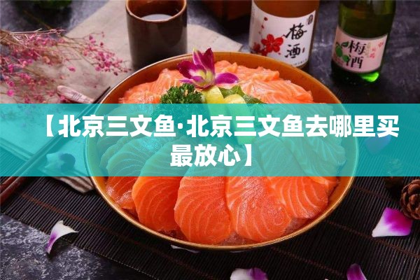 【北京三文鱼·北京三文鱼去哪里买最放心】