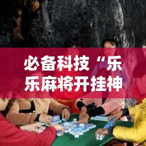 必备科技“乐乐麻将开挂神器”科技辅助神器手机版教程