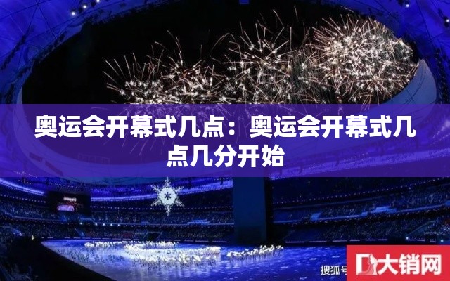 奥运会开幕式几点：奥运会开幕式几点几分开始
