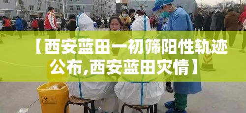 【西安蓝田一初筛阳性轨迹公布,西安蓝田灾情】 【西安蓝田一初筛阳性轨迹公布,西安蓝田灾情】