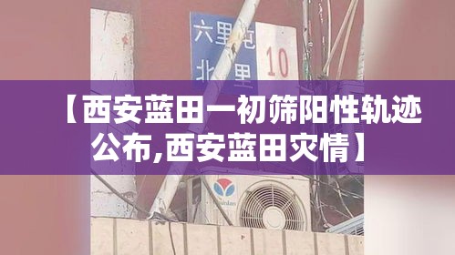 【西安蓝田一初筛阳性轨迹公布,西安蓝田灾情】 【西安蓝田一初筛阳性轨迹公布,西安蓝田灾情】