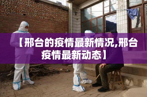 【邢台的疫情最新情况,邢台疫情最新动态】
