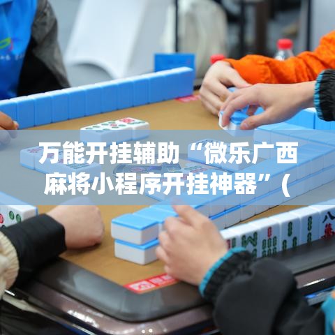 万能开挂辅助“微乐广西麻将小程序开挂神器”(透视挂)辅助透视教程