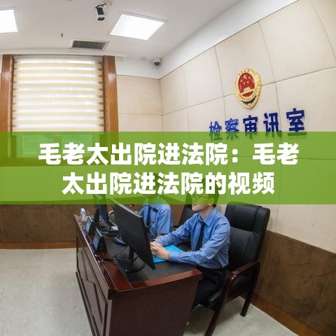 毛老太出院进法院:毛老太出院进法院的视频 毛老太出院进法院:毛老太出院进法院的视频
