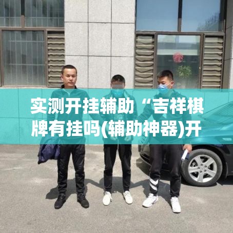实测开挂辅助“吉祥棋牌有挂吗(辅助神器)开挂详细教程 实测开挂辅助“吉祥棋牌有挂吗(辅助神器)开挂详细教程