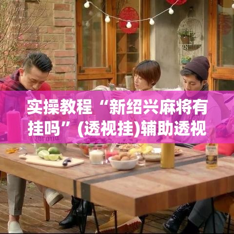 实操教程“新绍兴麻将有挂吗”(透视挂)辅助透视教程