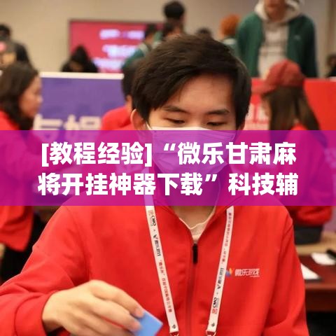 [教程经验]“微乐甘肃麻将开挂神器下载”科技辅助神器手机版教程