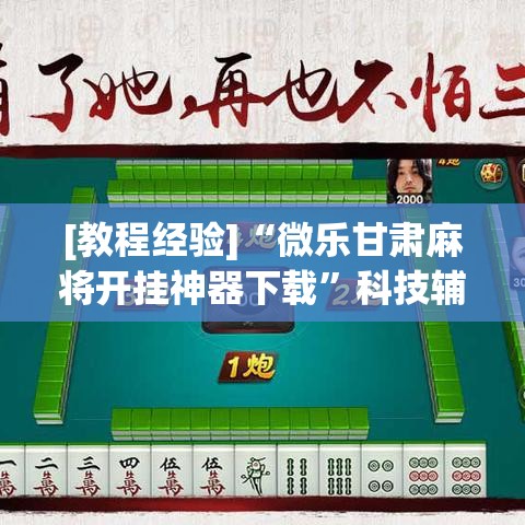 [教程经验]“微乐甘肃麻将开挂神器下载	”科技辅助神器手机版教程