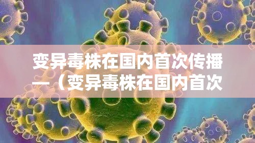 变异毒株在国内首次传播—(变异毒株在国内首次传播的原因) 变异毒株在国内首次传播—(变异毒株在国内首次传播的原因)