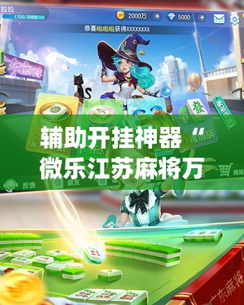 辅助开挂神器“微乐江苏麻将万能开挂器通用版(辅助神器)开挂详细教程 辅助开挂神器“微乐江苏麻将万能开挂器通用版(辅助神器)开挂详细教程