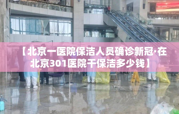 【北京一医院保洁人员确诊新冠·在北京301医院干保洁多少钱】