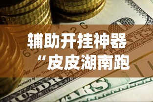 辅助开挂神器“皮皮湖南跑胡子确实真的有挂(辅助神器)开挂详细教程 辅助开挂神器“皮皮湖南跑胡子确实真的有挂(辅助神器)开挂详细教程