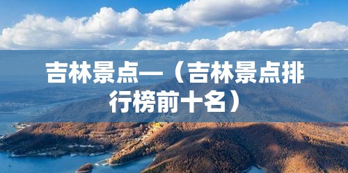 吉林景点—（吉林景点排行榜前十名）