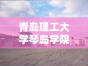 青岛理工大学琴岛学院—（青岛理工大学琴岛学院代码）