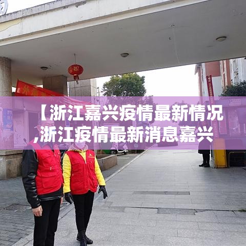 【浙江嘉兴疫情最新情况,浙江疫情最新消息嘉兴1例】