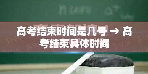 高考结束时间是几号 → 高考结束具体时间