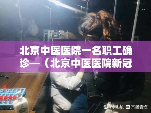 北京中医医院一名职工确诊—（北京中医医院新冠肺炎）