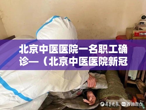 北京中医医院一名职工确诊—（北京中医医院新冠肺炎）