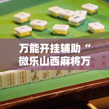 万能开挂辅助“微乐山西麻将万能开挂器免费”科技辅助神器手机版教程