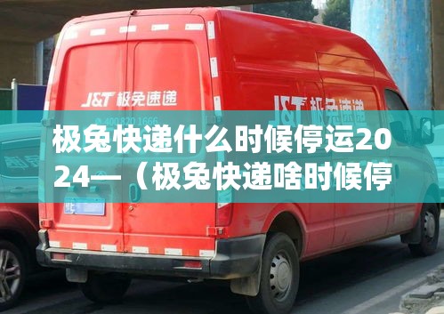 极兔快递什么时候停运2024—（极兔快递啥时候停止发货2021）