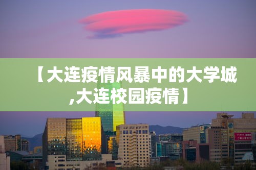 【大连疫情风暴中的大学城,大连校园疫情】