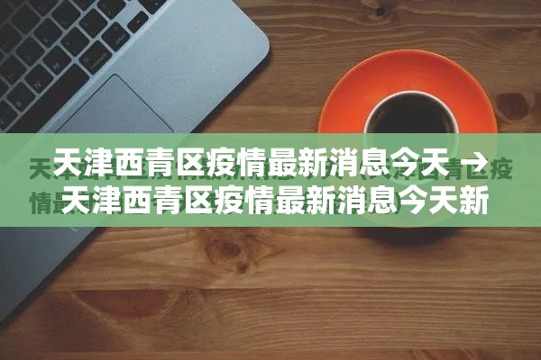 天津西青区疫情最新消息今天 → 天津西青区疫情最新消息今天新增